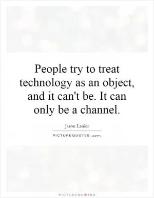 People try to treat technology as an object, and it can't be. It can only be a channel Picture Quote #1