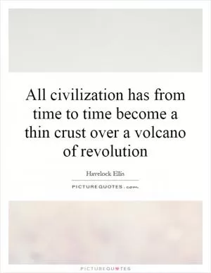 All civilization has from time to time become a thin crust over a volcano of revolution Picture Quote #1