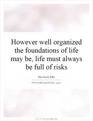 However well organized the foundations of life may be, life must always be full of risks Picture Quote #1