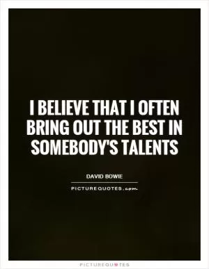 I believe that I often bring out the best in somebody's talents Picture Quote #1
