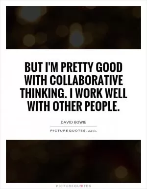 But I'm pretty good with collaborative thinking. I work well with other people Picture Quote #1