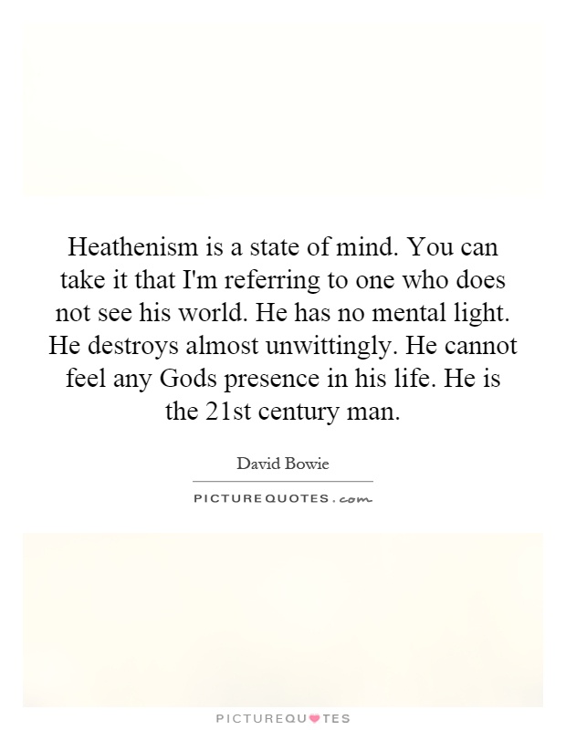 Heathenism is a state of mind. You can take it that I'm referring to one who does not see his world. He has no mental light. He destroys almost unwittingly. He cannot feel any Gods presence in his life. He is the 21st century man Picture Quote #1