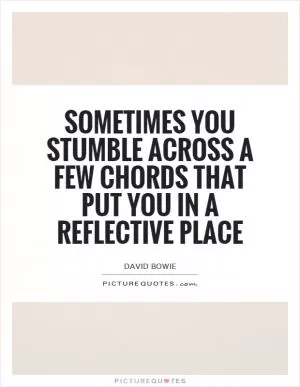 Sometimes you stumble across a few chords that put you in a reflective place Picture Quote #1
