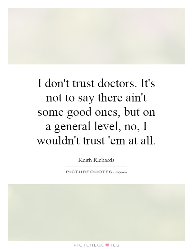 I don't trust doctors. It's not to say there ain't some good ones, but on a general level, no, I wouldn't trust 'em at all Picture Quote #1