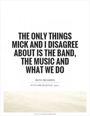 The only things Mick and I disagree about is the band, the music and what we do Picture Quote #1