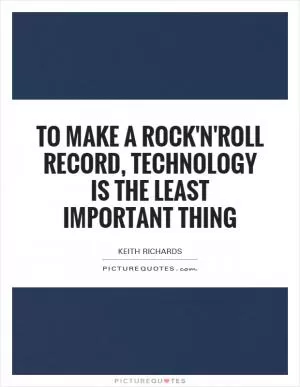 To make a rock'n'roll record, technology is the least important thing Picture Quote #1