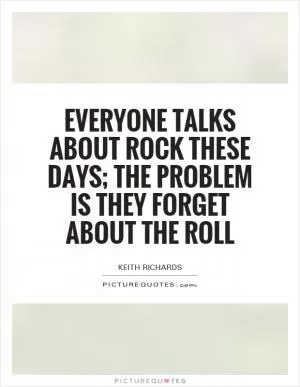 Everyone talks about rock these days; the problem is they forget about the roll Picture Quote #1