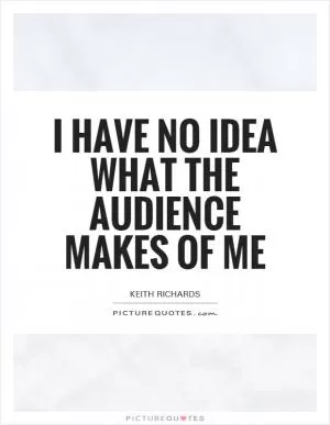 I have no idea what the audience makes of me Picture Quote #1