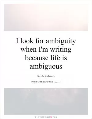 I look for ambiguity when I'm writing because life is ambiguous Picture Quote #1
