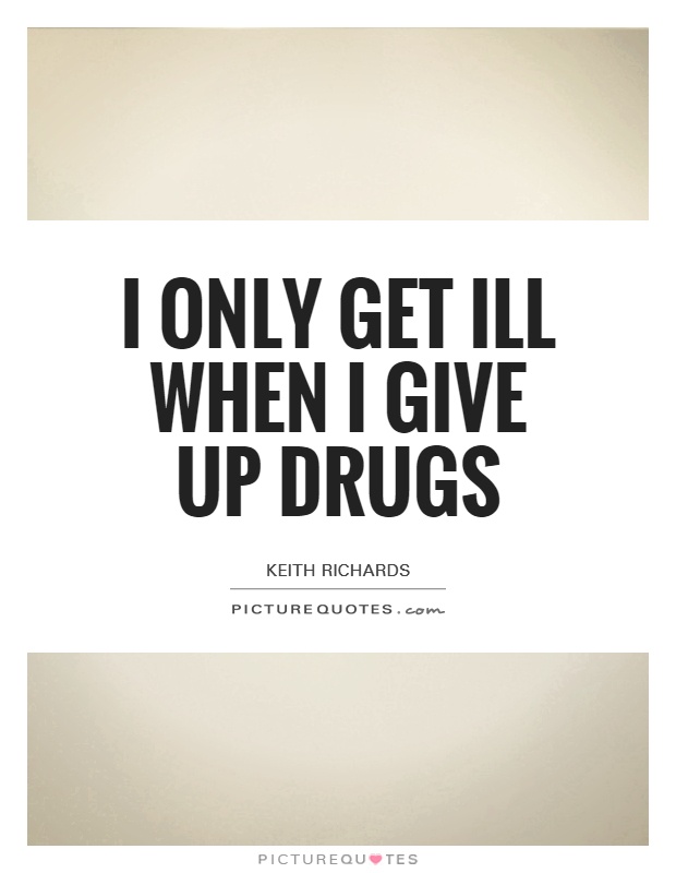 I only get ill when I give up drugs Picture Quote #1