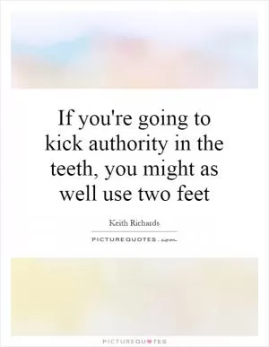 If you're going to kick authority in the teeth, you might as well use two feet Picture Quote #1