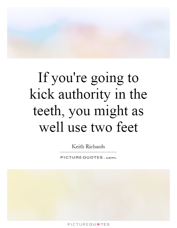 If you're going to kick authority in the teeth, you might as well use two feet Picture Quote #1