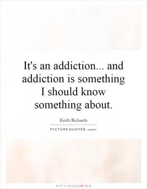 It's an addiction... and addiction is something I should know something about Picture Quote #1
