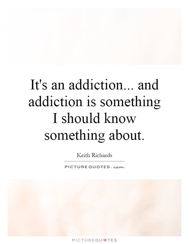 It's an addiction... and addiction is something I should know something about Picture Quote #1