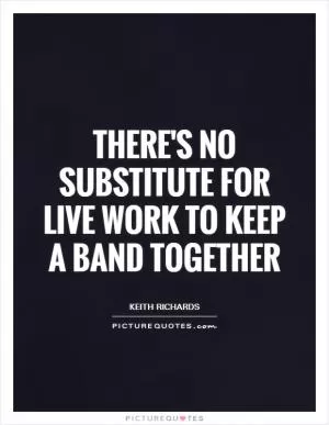 There's no substitute for live work to keep a band together Picture Quote #1