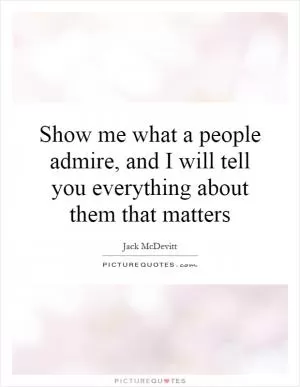 Show me what a people admire, and I will tell you everything about them that matters Picture Quote #1
