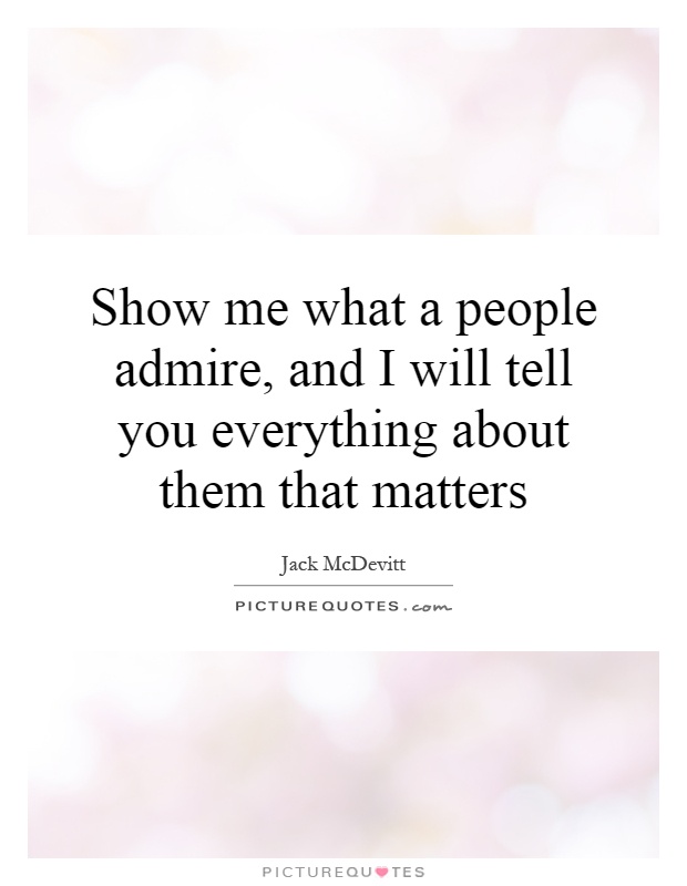 Show me what a people admire, and I will tell you everything about them that matters Picture Quote #1