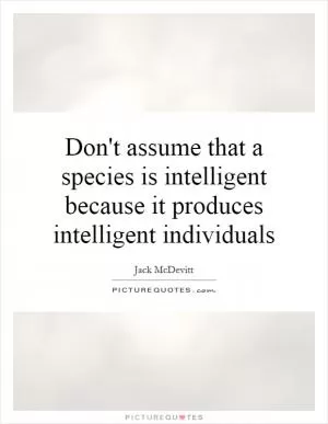 Don't assume that a species is intelligent because it produces intelligent individuals Picture Quote #1