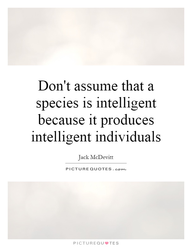 Don't assume that a species is intelligent because it produces intelligent individuals Picture Quote #1