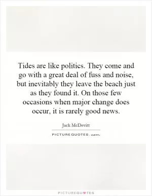 Tides are like politics. They come and go with a great deal of fuss and noise, but inevitably they leave the beach just as they found it. On those few occasions when major change does occur, it is rarely good news Picture Quote #1
