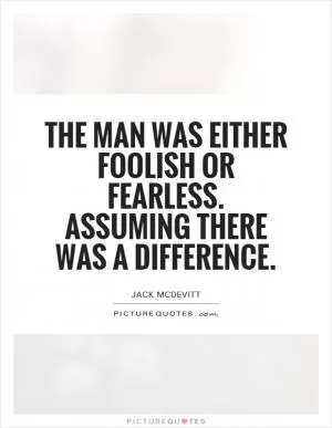 The man was either foolish or fearless. Assuming there was a difference Picture Quote #1