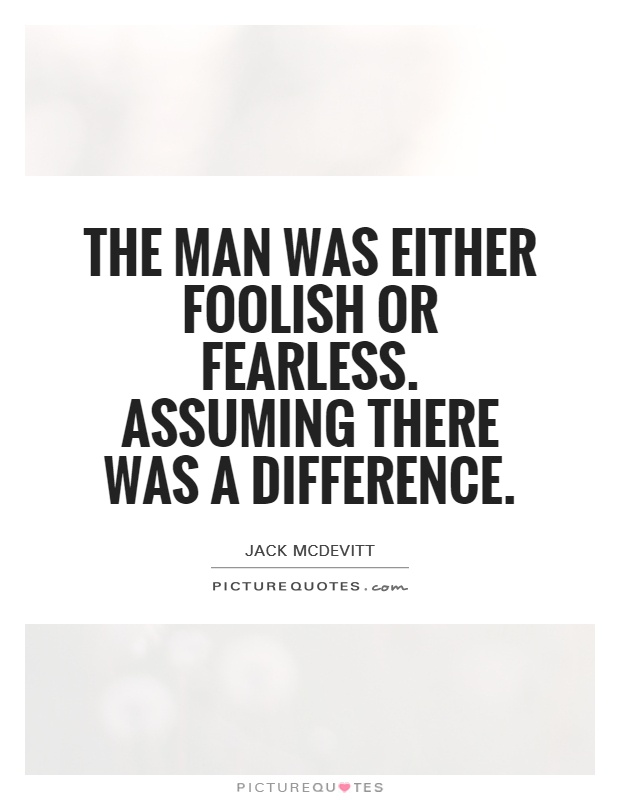 The man was either foolish or fearless. Assuming there was a difference Picture Quote #1