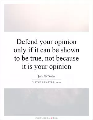Defend your opinion only if it can be shown to be true, not because it is your opinion Picture Quote #1
