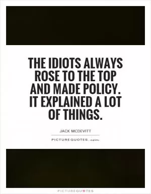 The idiots always rose to the top and made policy. It explained a lot of things Picture Quote #1