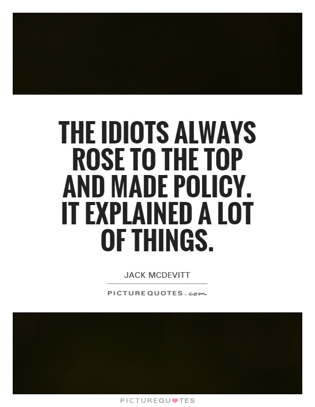 The idiots always rose to the top and made policy. It explained a lot of things Picture Quote #1