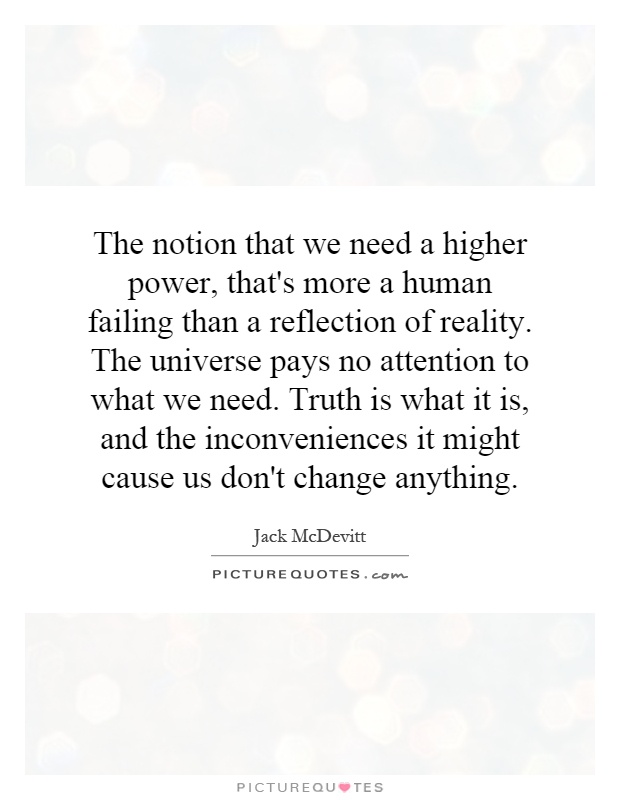 The notion that we need a higher power, that's more a human failing than a reflection of reality. The universe pays no attention to what we need. Truth is what it is, and the inconveniences it might cause us don't change anything Picture Quote #1