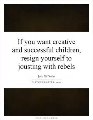 If you want creative and successful children, resign yourself to jousting with rebels Picture Quote #1