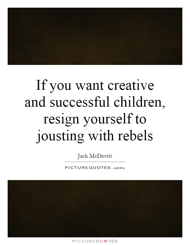 If you want creative and successful children, resign yourself to jousting with rebels Picture Quote #1