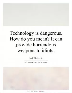 Technology is dangerous. How do you mean? It can provide horrendous weapons to idiots Picture Quote #1