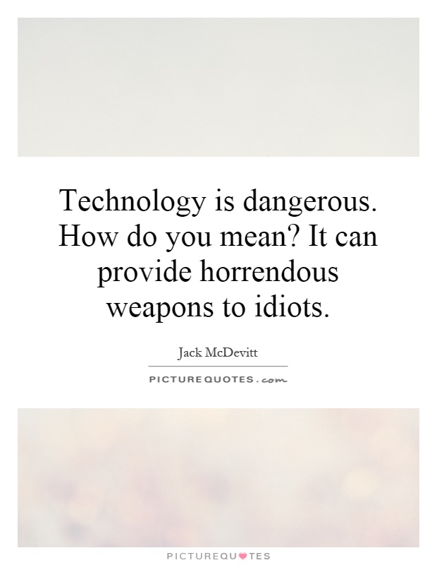 Technology is dangerous. How do you mean? It can provide horrendous weapons to idiots Picture Quote #1