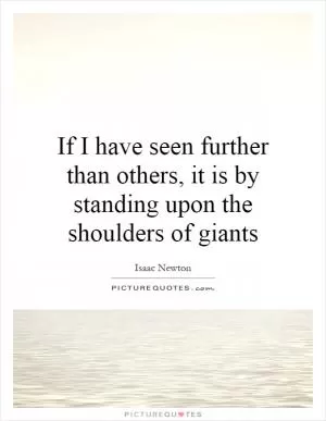 If I have seen further than others, it is by standing upon the shoulders of giants Picture Quote #1