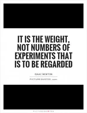 It is the weight, not numbers of experiments that is to be regarded Picture Quote #1