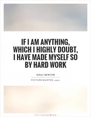If I am anything, which I highly doubt, I have made myself so by hard work Picture Quote #1