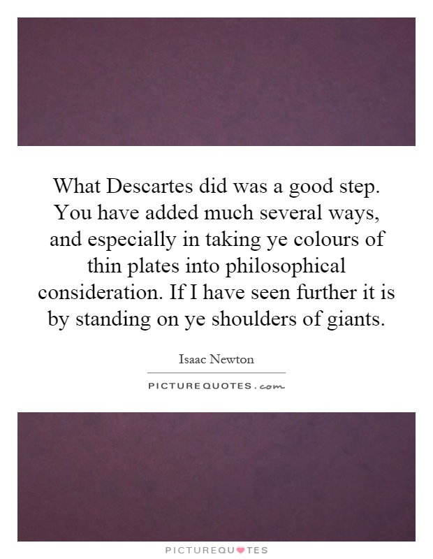 What Descartes did was a good step. You have added much several ways, and especially in taking ye colours of thin plates into philosophical consideration. If I have seen further it is by standing on ye shoulders of giants Picture Quote #1
