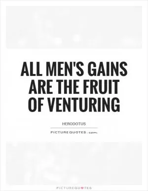All men's gains are the fruit of venturing Picture Quote #1