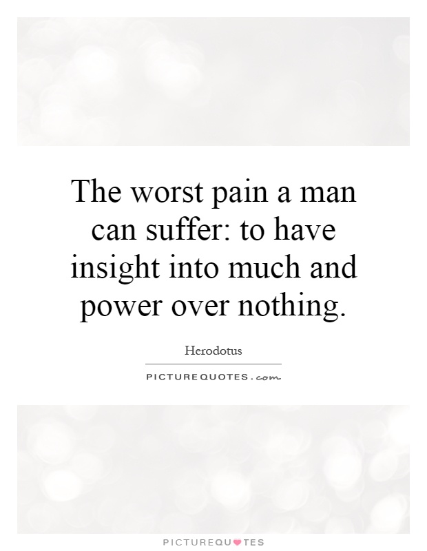 The worst pain a man can suffer: to have insight into much and power over nothing Picture Quote #1