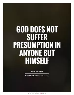 God does not suffer presumption in anyone but himself Picture Quote #1