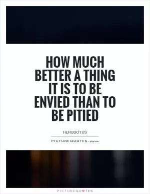 How much better a thing it is to be envied than to be pitied Picture Quote #1