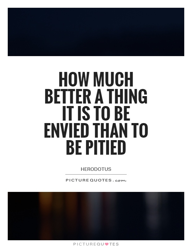 How much better a thing it is to be envied than to be pitied Picture Quote #1