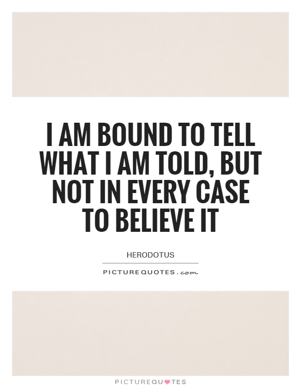 I am bound to tell what I am told, but not in every case to believe it Picture Quote #1