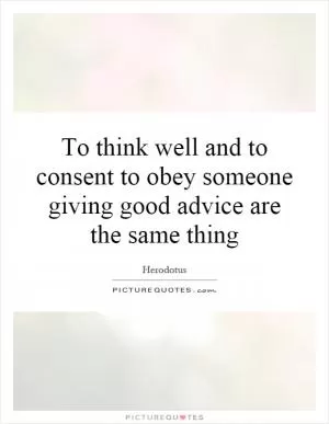 To think well and to consent to obey someone giving good advice are the same thing Picture Quote #1