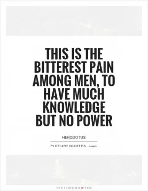 This is the bitterest pain among men, to have much knowledge but no power Picture Quote #1