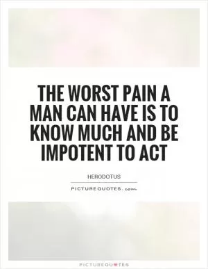 The worst pain a man can have is to know much and be impotent to act Picture Quote #1