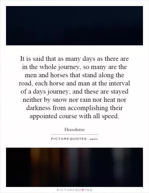 It is said that as many days as there are in the whole journey, so many are the men and horses that stand along the road, each horse and man at the interval of a days journey; and these are stayed neither by snow nor rain nor heat nor darkness from accomplishing their appointed course with all speed Picture Quote #1