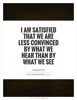 I am satisfied that we are less convinced by what we hear than by what we see Picture Quote #1