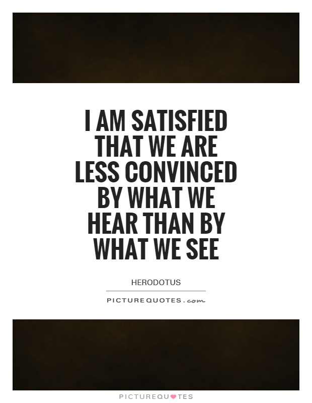 I am satisfied that we are less convinced by what we hear than by what we see Picture Quote #1